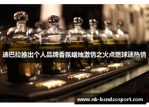 迪巴拉推出个人品牌香氛蜡烛激情之火点燃球迷热情 迪巴拉推出个人品牌香氛蜡烛激情之火点燃球迷热情