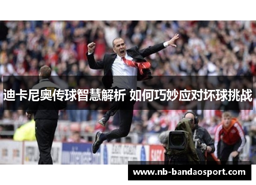 迪卡尼奥传球智慧解析 如何巧妙应对坏球挑战 迪卡尼奥传球智慧解析 如何巧妙应对坏球挑战
