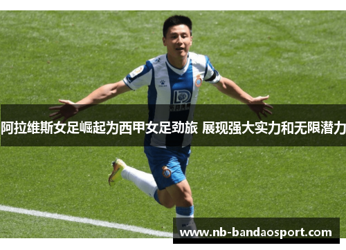 阿拉维斯女足崛起为西甲女足劲旅 展现强大实力和无限潜力
