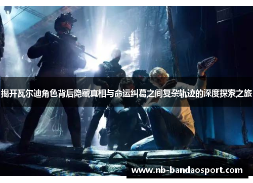 揭开瓦尔迪角色背后隐藏真相与命运纠葛之间复杂轨迹的深度探索之旅 揭开瓦尔迪角色背后隐藏真相与命运纠葛之间复杂轨迹的深度探索之旅