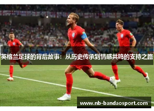 英格兰足球的背后故事：从历史传承到情感共鸣的支持之路