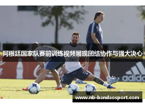 阿根廷国家队赛前训练视频展现团结协作与强大决心